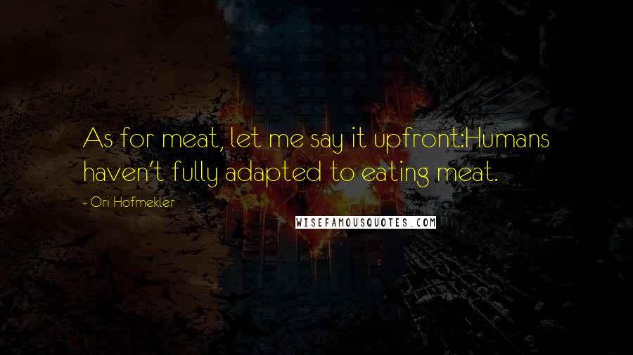 Ori Hofmekler Quotes: As for meat, let me say it upfront:Humans haven't fully adapted to eating meat.