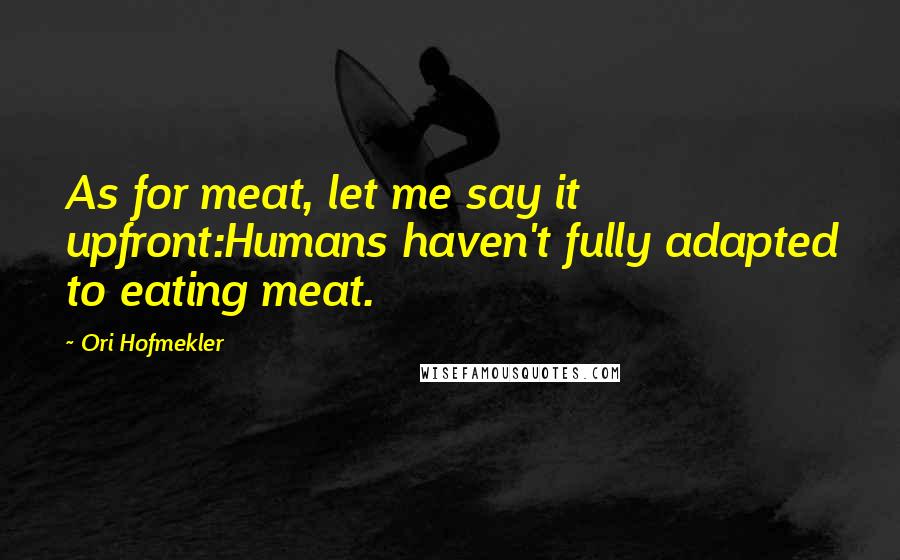 Ori Hofmekler Quotes: As for meat, let me say it upfront:Humans haven't fully adapted to eating meat.