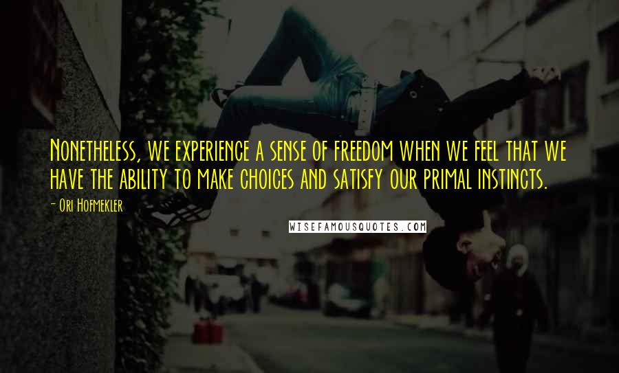 Ori Hofmekler Quotes: Nonetheless, we experience a sense of freedom when we feel that we have the ability to make choices and satisfy our primal instincts.