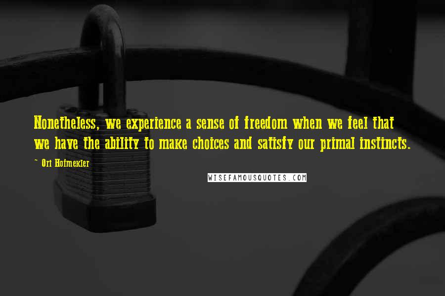 Ori Hofmekler Quotes: Nonetheless, we experience a sense of freedom when we feel that we have the ability to make choices and satisfy our primal instincts.