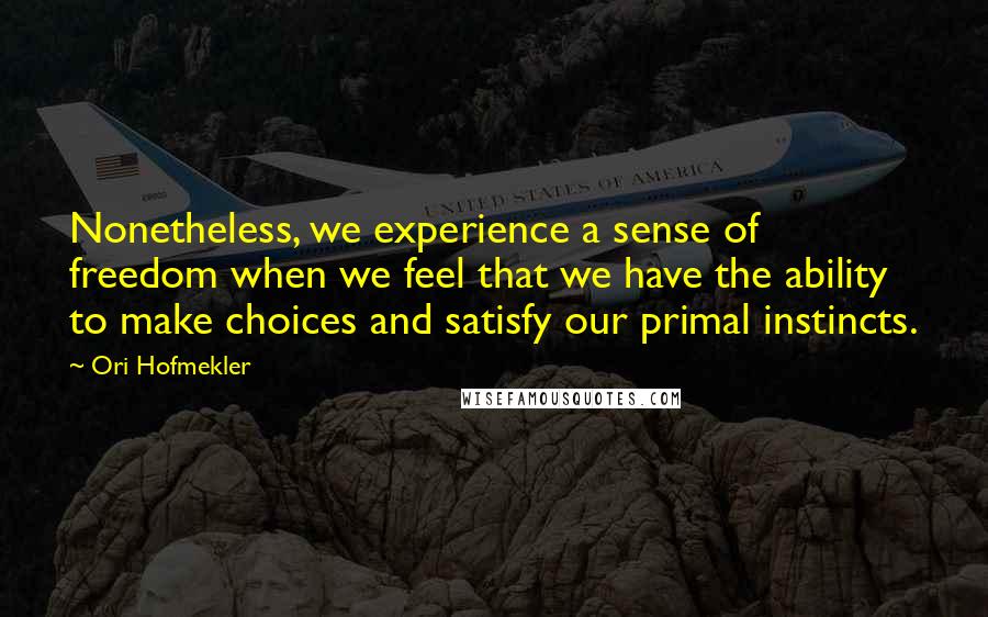 Ori Hofmekler Quotes: Nonetheless, we experience a sense of freedom when we feel that we have the ability to make choices and satisfy our primal instincts.