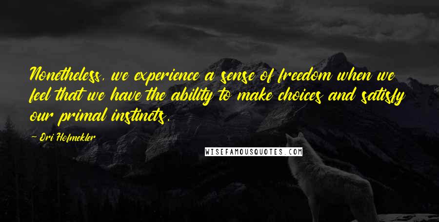 Ori Hofmekler Quotes: Nonetheless, we experience a sense of freedom when we feel that we have the ability to make choices and satisfy our primal instincts.