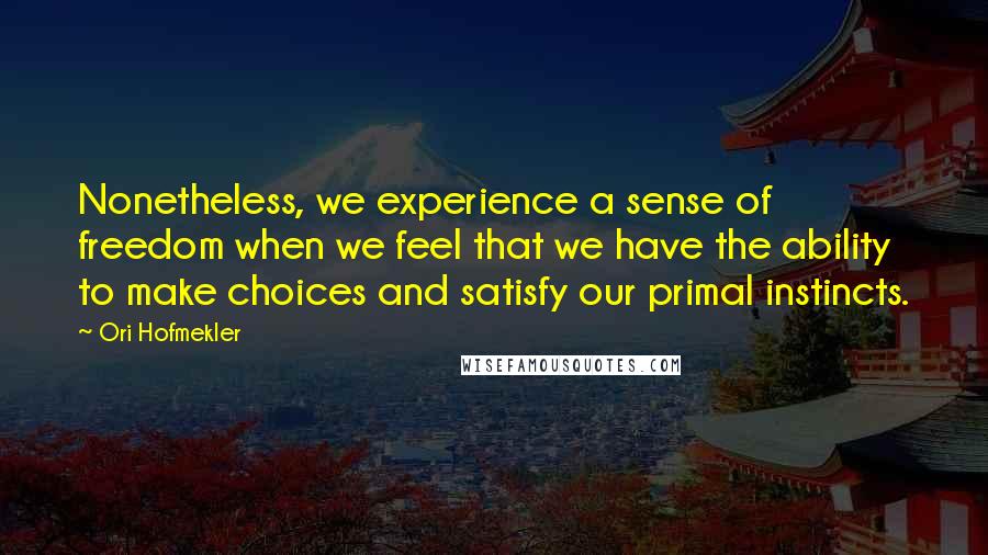 Ori Hofmekler Quotes: Nonetheless, we experience a sense of freedom when we feel that we have the ability to make choices and satisfy our primal instincts.