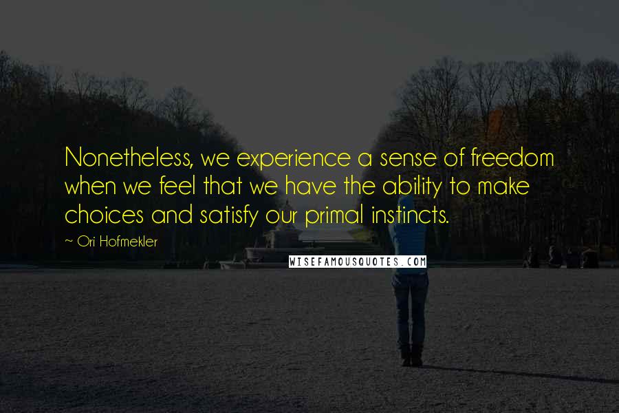Ori Hofmekler Quotes: Nonetheless, we experience a sense of freedom when we feel that we have the ability to make choices and satisfy our primal instincts.