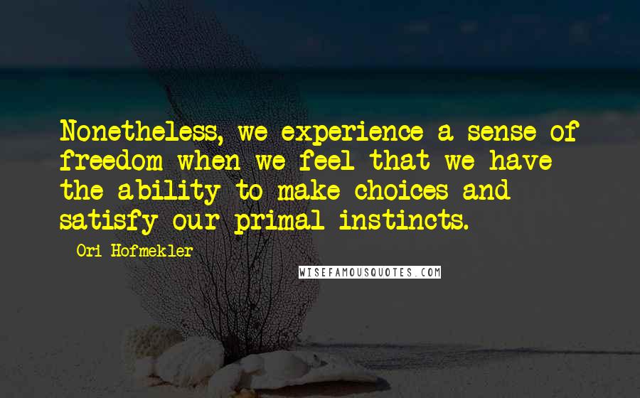 Ori Hofmekler Quotes: Nonetheless, we experience a sense of freedom when we feel that we have the ability to make choices and satisfy our primal instincts.
