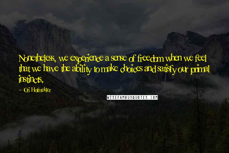 Ori Hofmekler Quotes: Nonetheless, we experience a sense of freedom when we feel that we have the ability to make choices and satisfy our primal instincts.