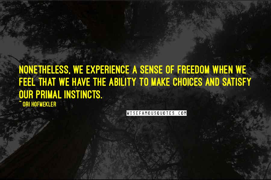 Ori Hofmekler Quotes: Nonetheless, we experience a sense of freedom when we feel that we have the ability to make choices and satisfy our primal instincts.