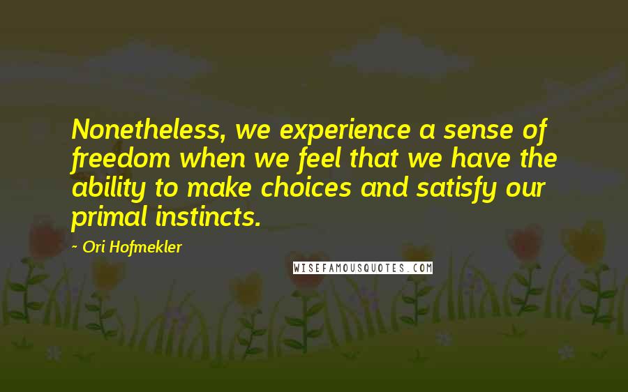 Ori Hofmekler Quotes: Nonetheless, we experience a sense of freedom when we feel that we have the ability to make choices and satisfy our primal instincts.