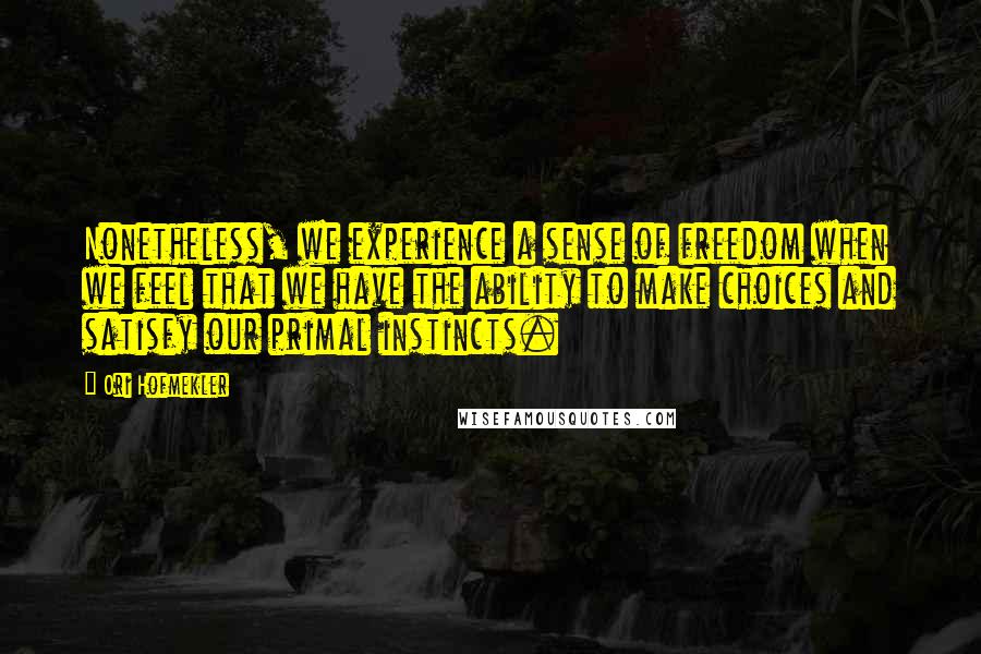 Ori Hofmekler Quotes: Nonetheless, we experience a sense of freedom when we feel that we have the ability to make choices and satisfy our primal instincts.