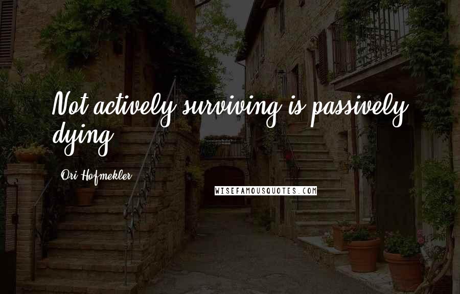 Ori Hofmekler Quotes: Not actively surviving is passively dying.