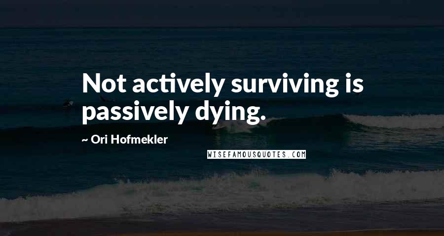 Ori Hofmekler Quotes: Not actively surviving is passively dying.