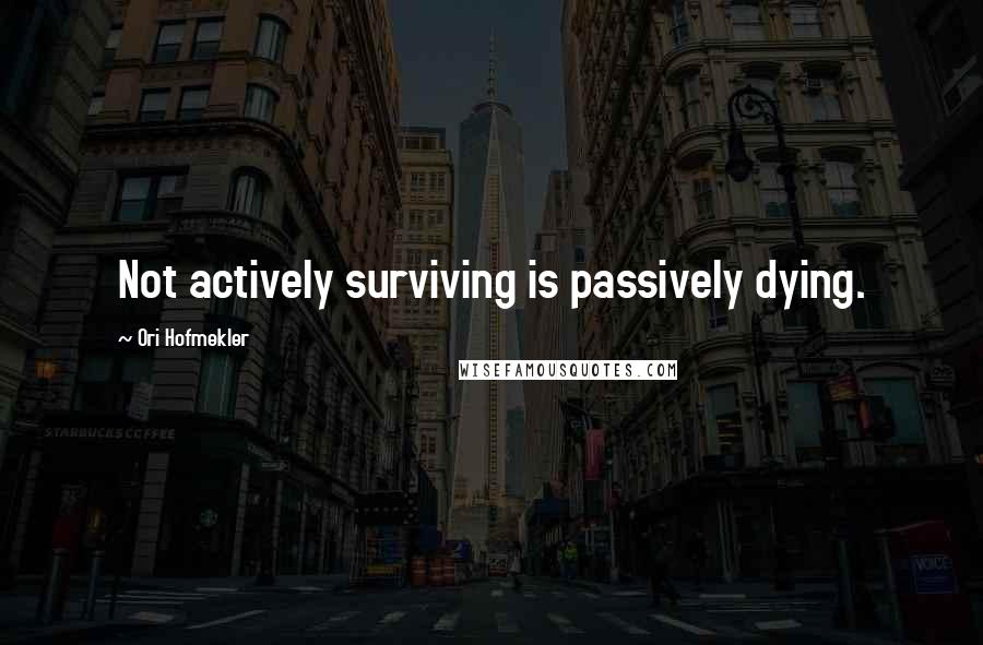 Ori Hofmekler Quotes: Not actively surviving is passively dying.