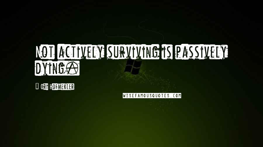 Ori Hofmekler Quotes: Not actively surviving is passively dying.