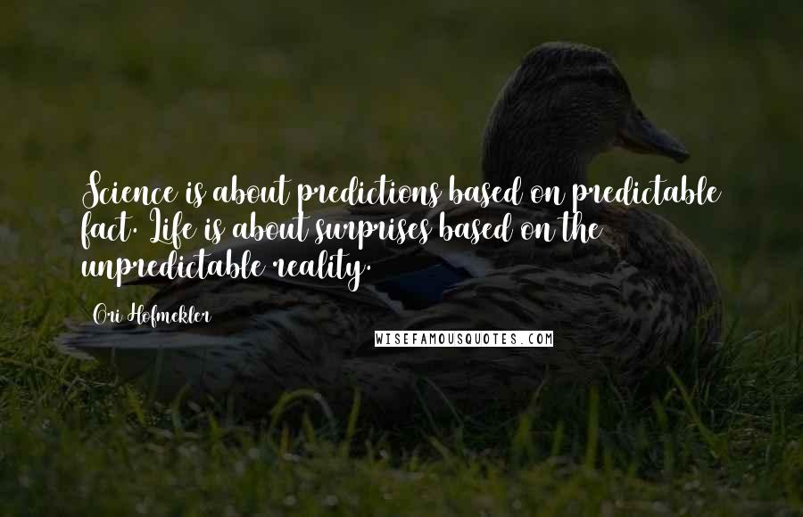 Ori Hofmekler Quotes: Science is about predictions based on predictable fact. Life is about surprises based on the unpredictable reality.