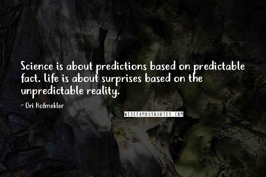 Ori Hofmekler Quotes: Science is about predictions based on predictable fact. Life is about surprises based on the unpredictable reality.
