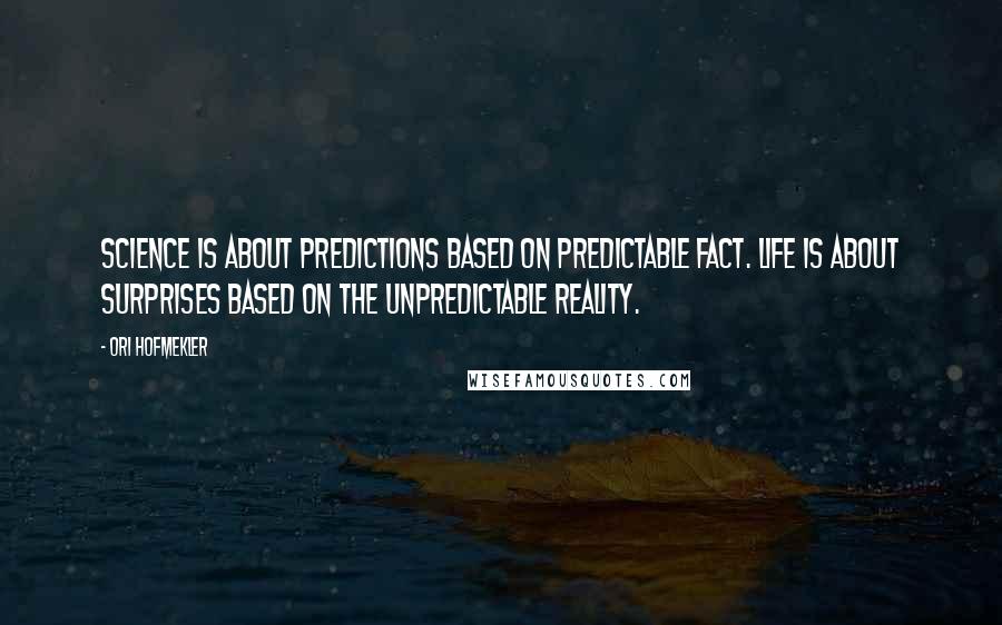 Ori Hofmekler Quotes: Science is about predictions based on predictable fact. Life is about surprises based on the unpredictable reality.