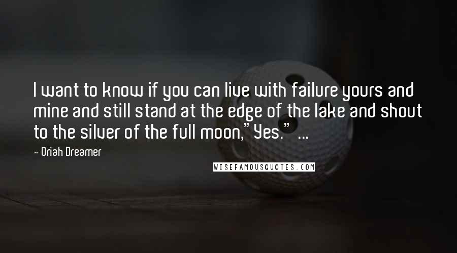 Oriah Dreamer Quotes: I want to know if you can live with failure yours and mine and still stand at the edge of the lake and shout to the silver of the full moon,"Yes." ...