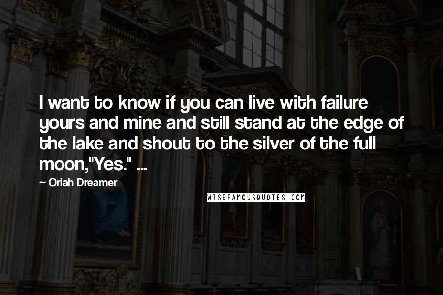 Oriah Dreamer Quotes: I want to know if you can live with failure yours and mine and still stand at the edge of the lake and shout to the silver of the full moon,"Yes." ...