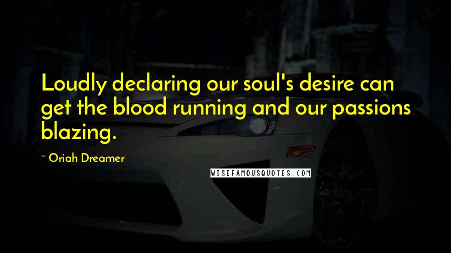 Oriah Dreamer Quotes: Loudly declaring our soul's desire can get the blood running and our passions blazing.