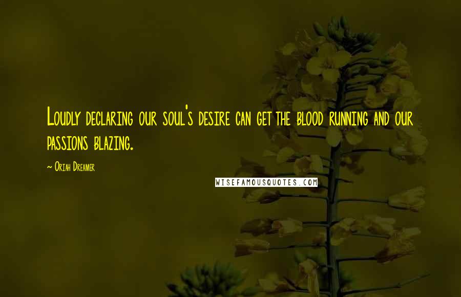 Oriah Dreamer Quotes: Loudly declaring our soul's desire can get the blood running and our passions blazing.