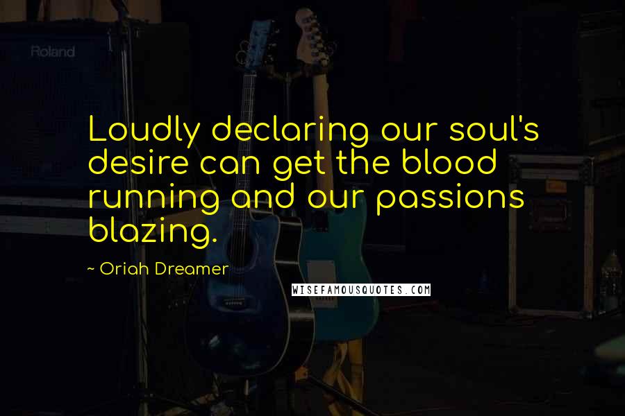 Oriah Dreamer Quotes: Loudly declaring our soul's desire can get the blood running and our passions blazing.