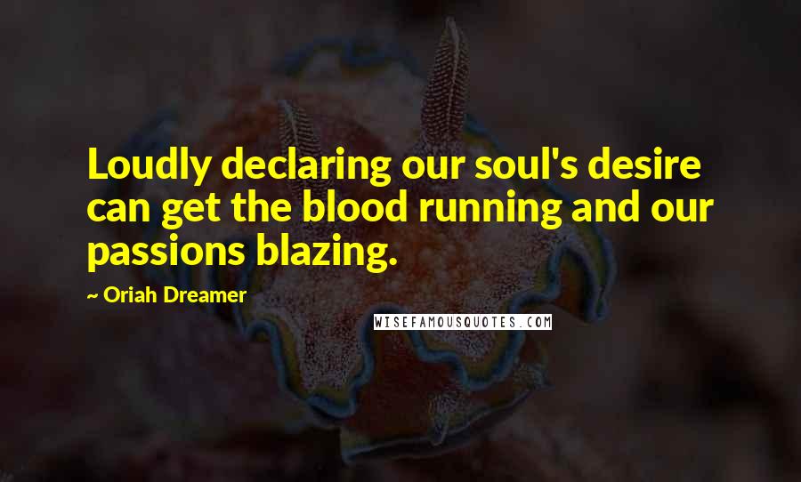 Oriah Dreamer Quotes: Loudly declaring our soul's desire can get the blood running and our passions blazing.