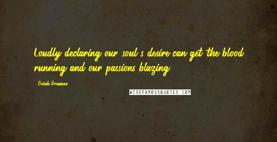 Oriah Dreamer Quotes: Loudly declaring our soul's desire can get the blood running and our passions blazing.