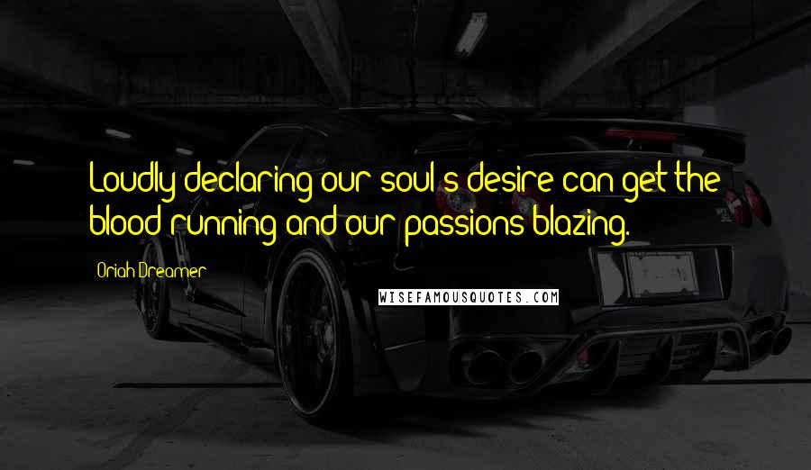 Oriah Dreamer Quotes: Loudly declaring our soul's desire can get the blood running and our passions blazing.