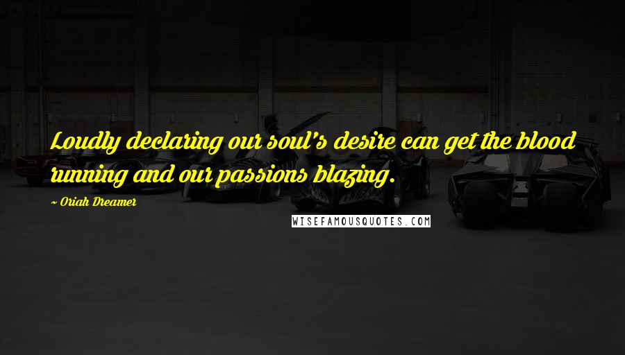 Oriah Dreamer Quotes: Loudly declaring our soul's desire can get the blood running and our passions blazing.