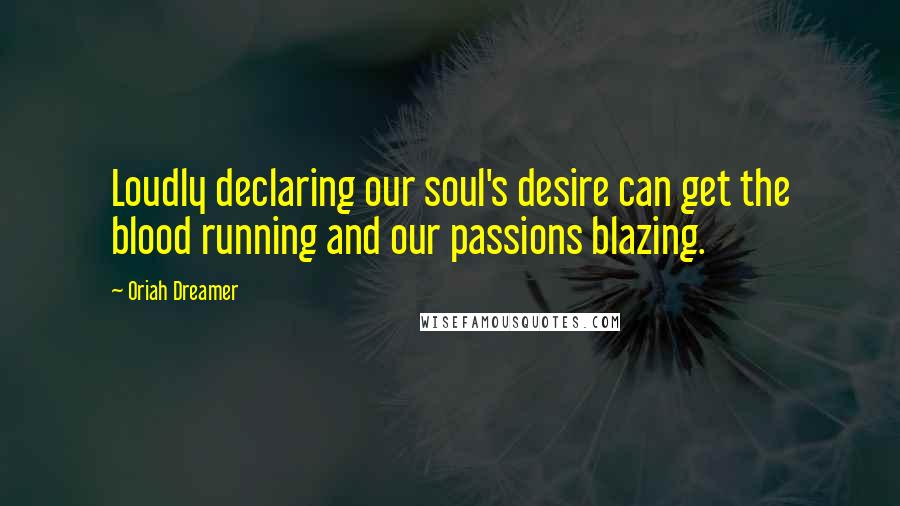 Oriah Dreamer Quotes: Loudly declaring our soul's desire can get the blood running and our passions blazing.