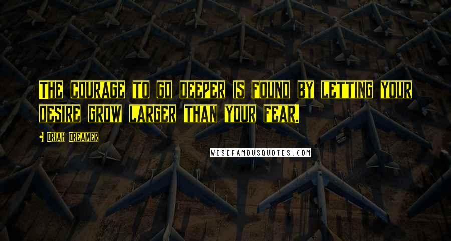 Oriah Dreamer Quotes: The courage to go deeper is found by letting your desire grow larger than your fear.