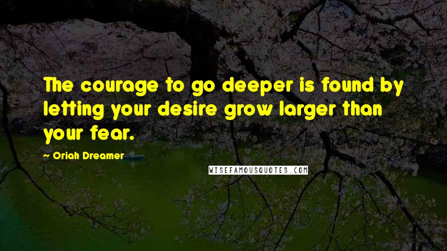 Oriah Dreamer Quotes: The courage to go deeper is found by letting your desire grow larger than your fear.