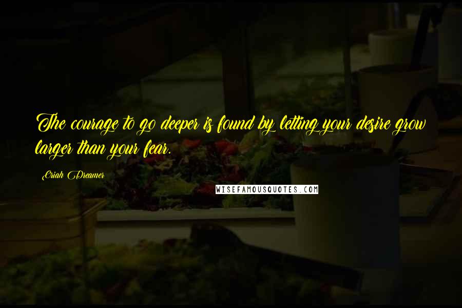 Oriah Dreamer Quotes: The courage to go deeper is found by letting your desire grow larger than your fear.