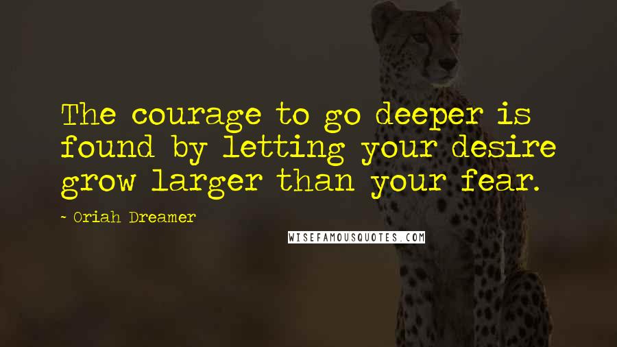 Oriah Dreamer Quotes: The courage to go deeper is found by letting your desire grow larger than your fear.