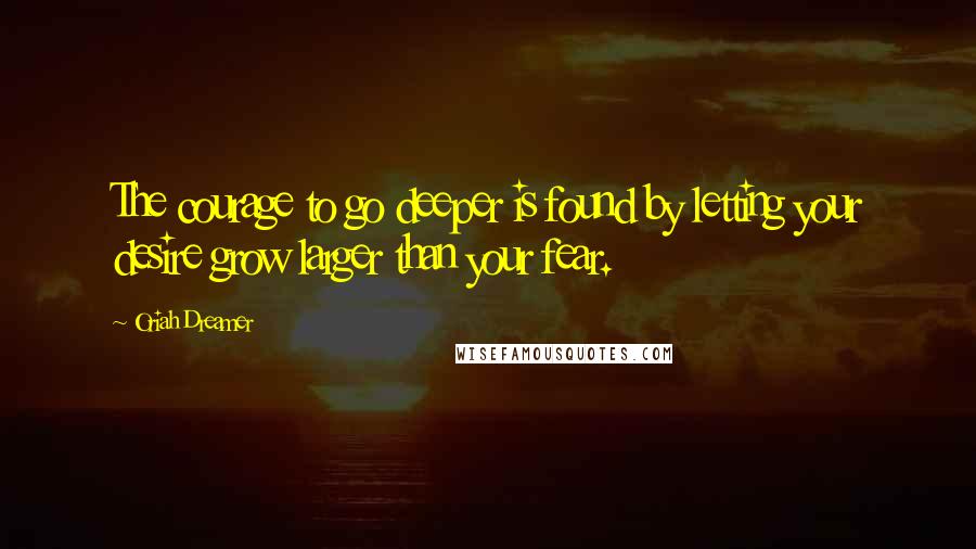 Oriah Dreamer Quotes: The courage to go deeper is found by letting your desire grow larger than your fear.