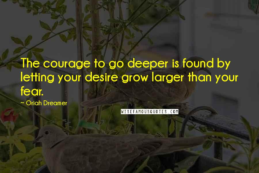 Oriah Dreamer Quotes: The courage to go deeper is found by letting your desire grow larger than your fear.