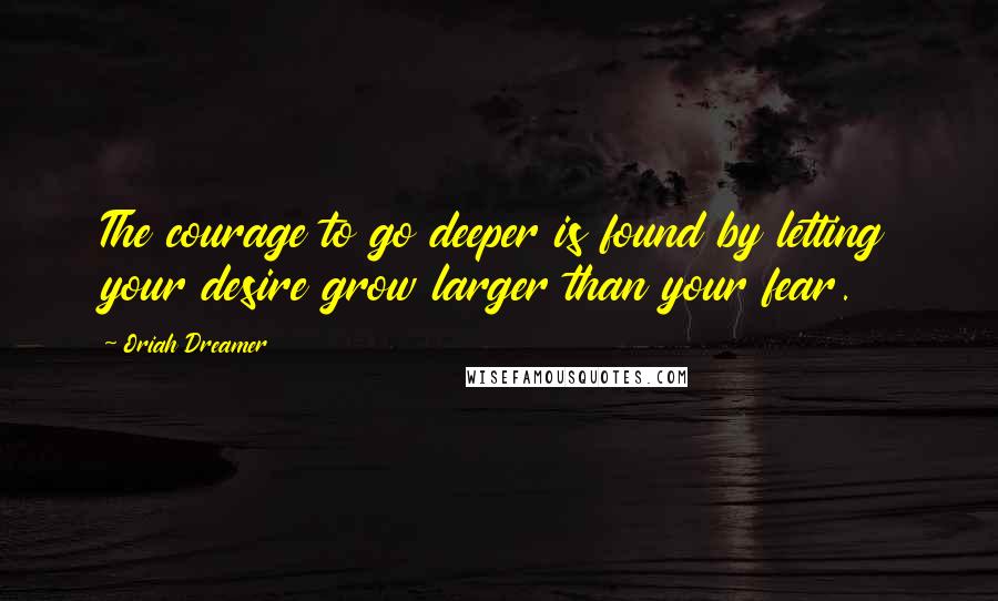 Oriah Dreamer Quotes: The courage to go deeper is found by letting your desire grow larger than your fear.