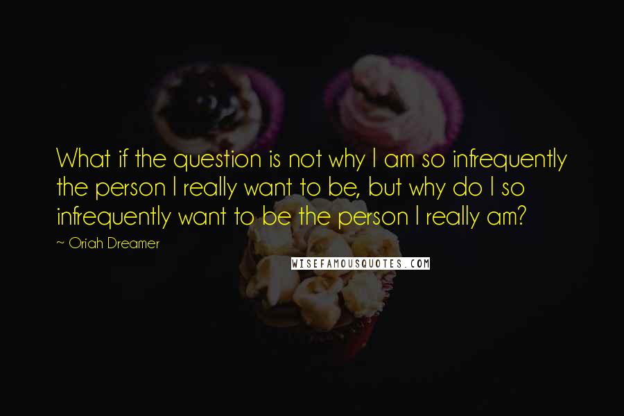 Oriah Dreamer Quotes: What if the question is not why I am so infrequently the person I really want to be, but why do I so infrequently want to be the person I really am?