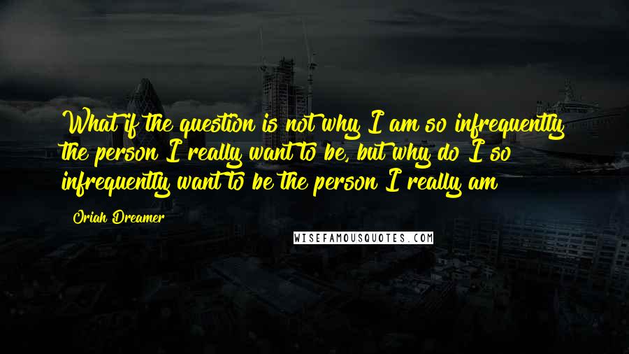 Oriah Dreamer Quotes: What if the question is not why I am so infrequently the person I really want to be, but why do I so infrequently want to be the person I really am?