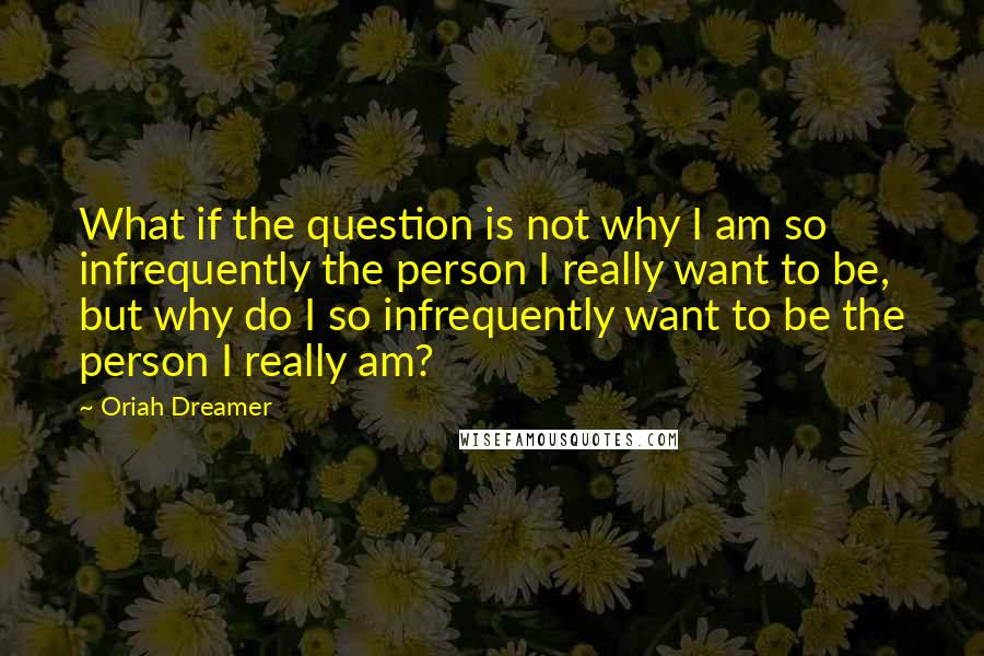 Oriah Dreamer Quotes: What if the question is not why I am so infrequently the person I really want to be, but why do I so infrequently want to be the person I really am?