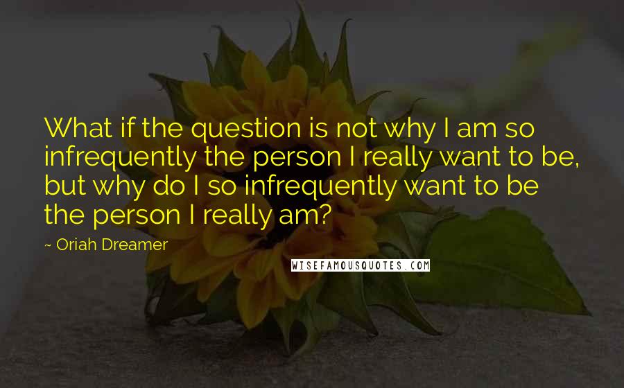 Oriah Dreamer Quotes: What if the question is not why I am so infrequently the person I really want to be, but why do I so infrequently want to be the person I really am?