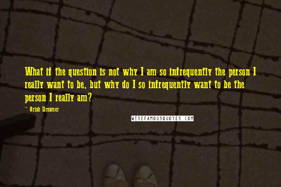 Oriah Dreamer Quotes: What if the question is not why I am so infrequently the person I really want to be, but why do I so infrequently want to be the person I really am?