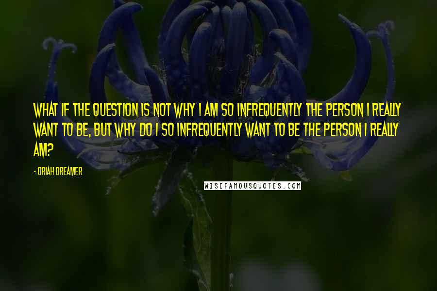 Oriah Dreamer Quotes: What if the question is not why I am so infrequently the person I really want to be, but why do I so infrequently want to be the person I really am?