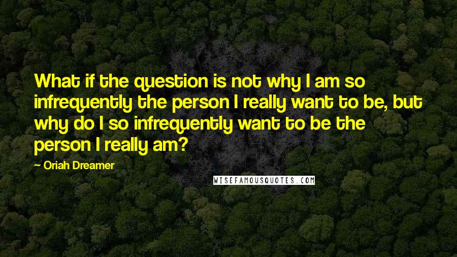 Oriah Dreamer Quotes: What if the question is not why I am so infrequently the person I really want to be, but why do I so infrequently want to be the person I really am?