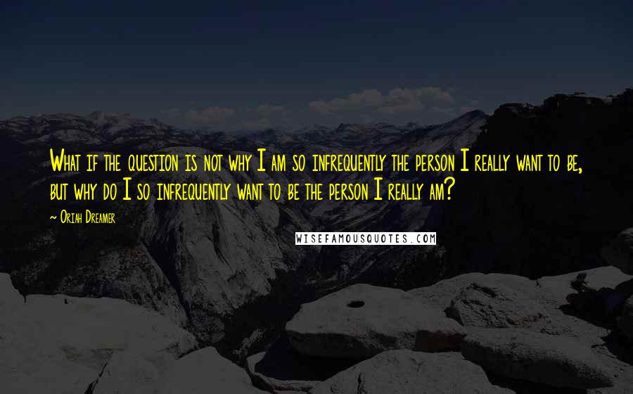 Oriah Dreamer Quotes: What if the question is not why I am so infrequently the person I really want to be, but why do I so infrequently want to be the person I really am?