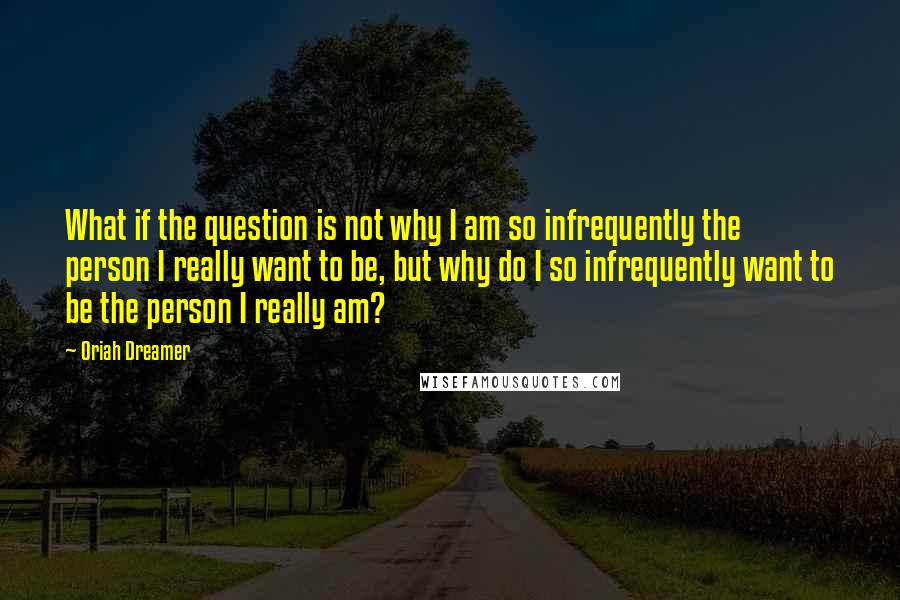 Oriah Dreamer Quotes: What if the question is not why I am so infrequently the person I really want to be, but why do I so infrequently want to be the person I really am?