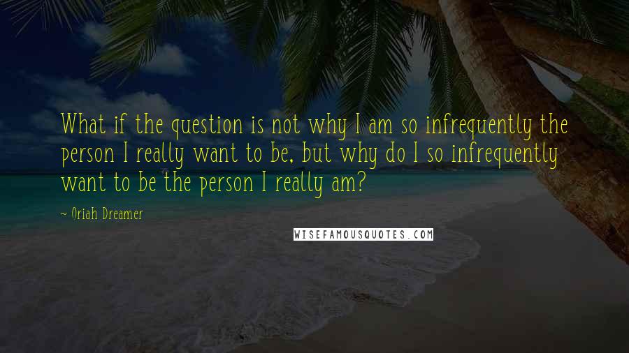 Oriah Dreamer Quotes: What if the question is not why I am so infrequently the person I really want to be, but why do I so infrequently want to be the person I really am?