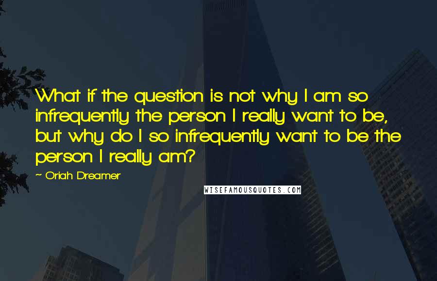 Oriah Dreamer Quotes: What if the question is not why I am so infrequently the person I really want to be, but why do I so infrequently want to be the person I really am?