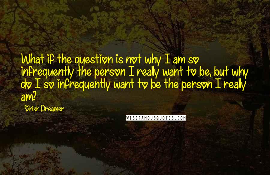 Oriah Dreamer Quotes: What if the question is not why I am so infrequently the person I really want to be, but why do I so infrequently want to be the person I really am?