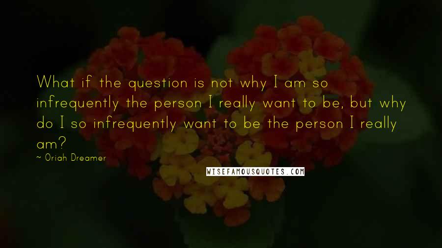 Oriah Dreamer Quotes: What if the question is not why I am so infrequently the person I really want to be, but why do I so infrequently want to be the person I really am?